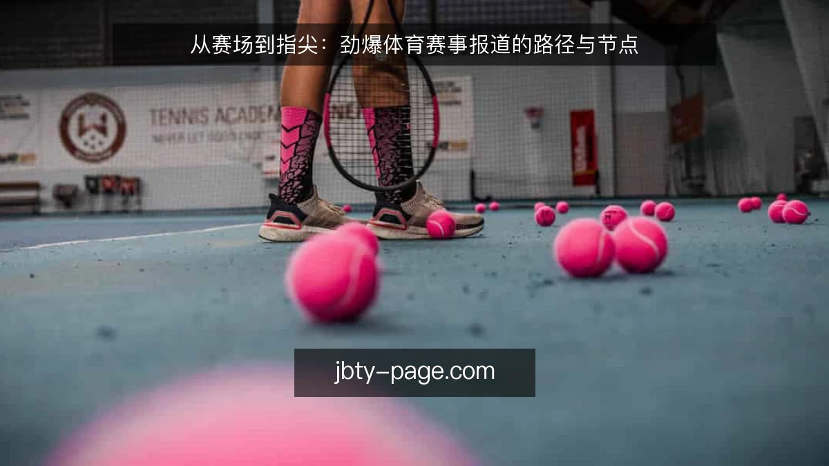 从赛场到指尖：劲爆体育赛事报道的路径与节点