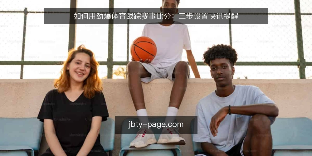 如何用劲爆体育跟踪赛事比分：三步设置快讯提醒 — 准备：安装劲爆体育应用并注册账号 配图
