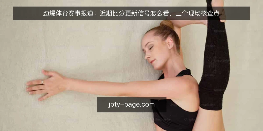 劲爆体育赛事报道：近期比分更新信号怎么看，三个现场核查点 — 近期比分更新信号：哪些值得盯 配图