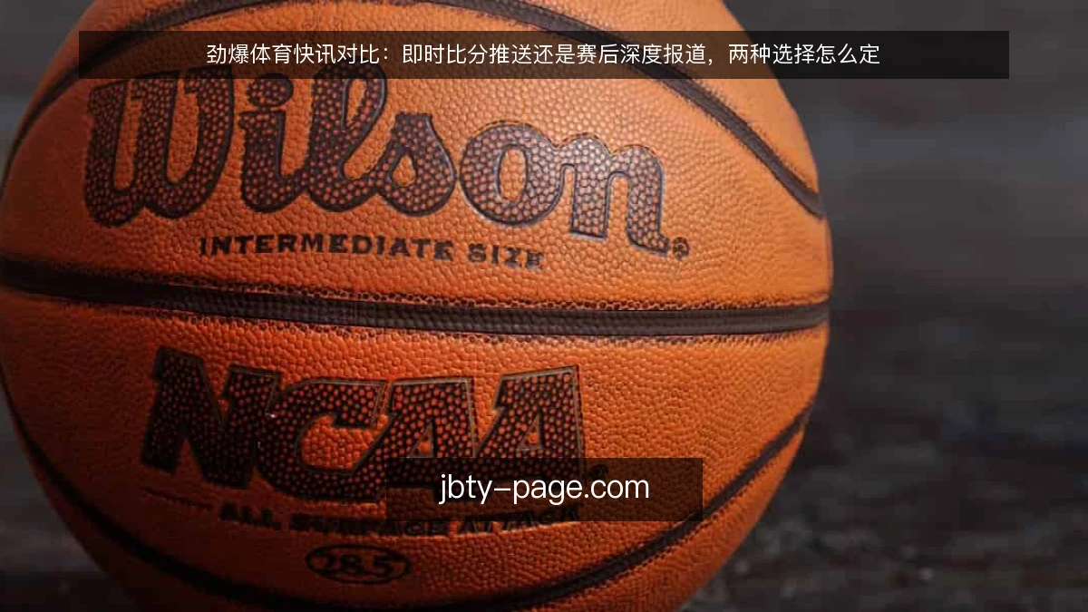 劲爆体育快讯对比:即时比分推送还是赛后深度报道,两种选择怎么定