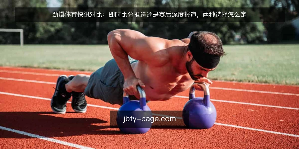 劲爆体育快讯对比:即时比分推送还是赛后深度报道,两种选择怎么定 — 先定义需求:你要的是过程信号还是结果解释 配图
