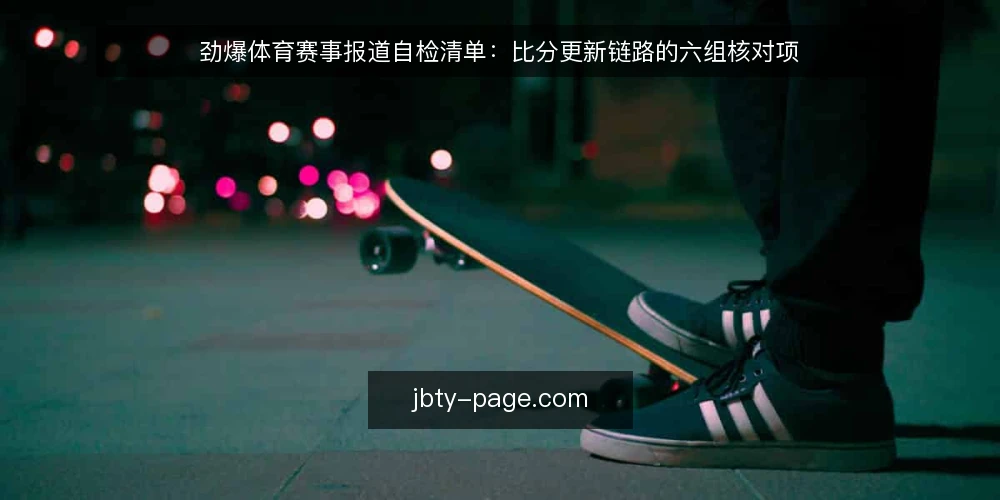 劲爆体育赛事报道自检清单:比分更新链路的六组核对项 — 为什么现在做一次报道链路自检 配图