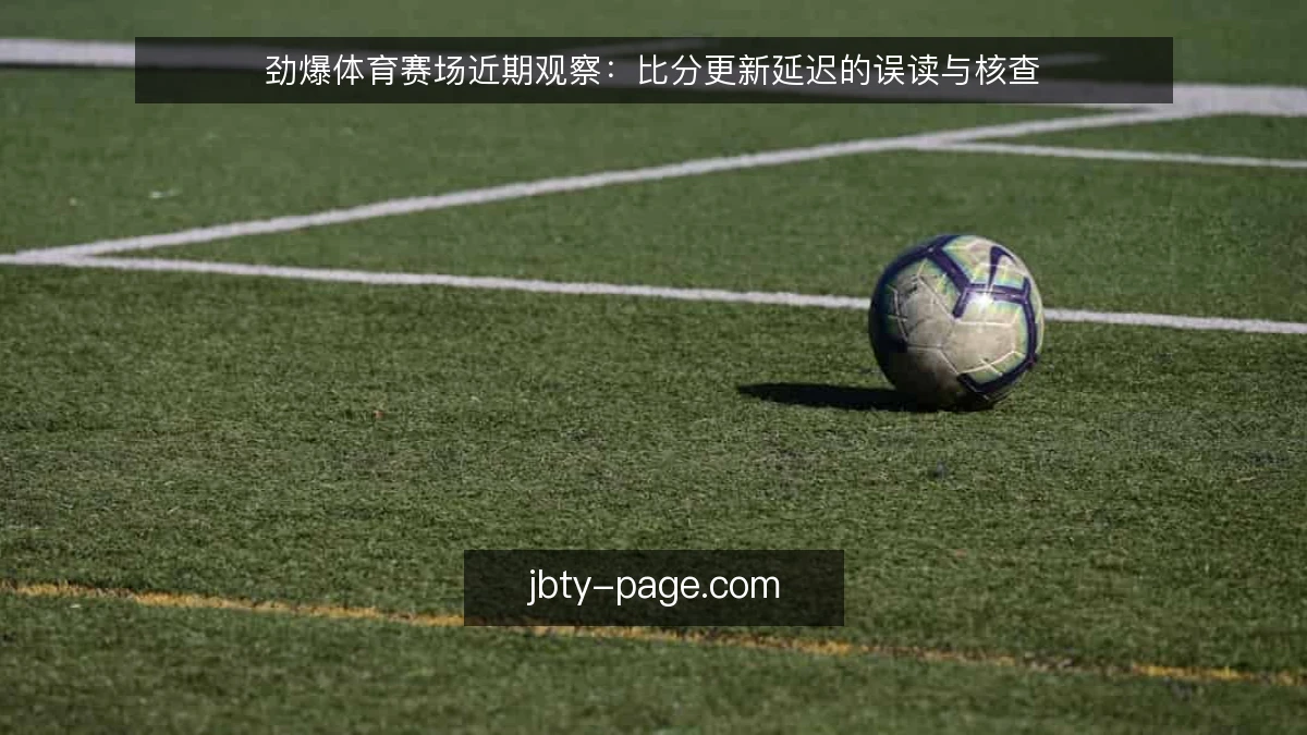 劲爆体育赛场近期观察:比分更新延迟的误读与核查