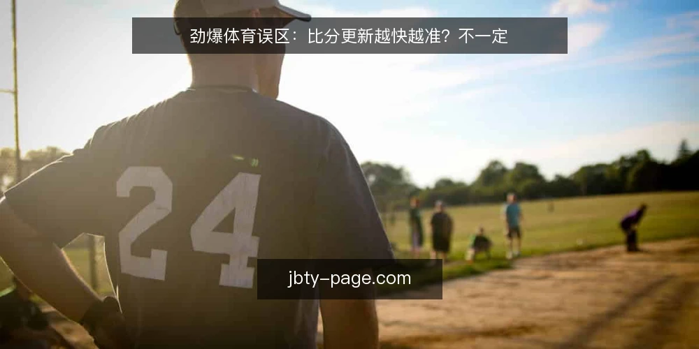 劲爆体育误区：比分更新越快越准？不一定 — 先看哪些信号值得盯 配图